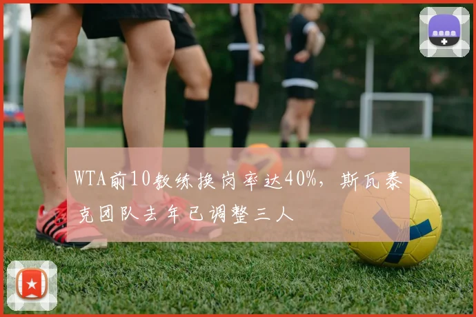 WTA前10教练换岗率达40%，斯瓦泰克团队去年已调整三人