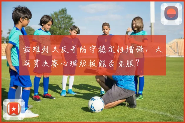 兹维列夫反手防守稳定性增强，大满贯决赛心理短板能否克服？