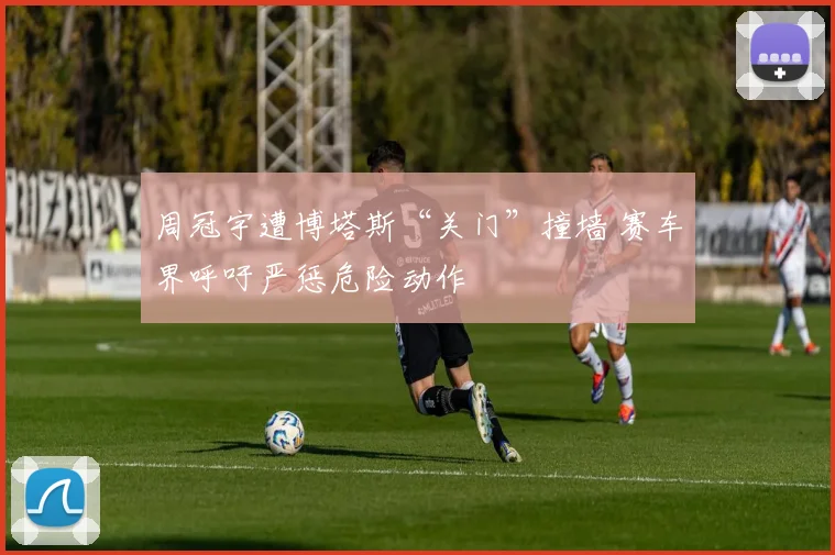 周冠宇遭博塔斯“关门”撞墙 赛车界呼吁严惩危险动作