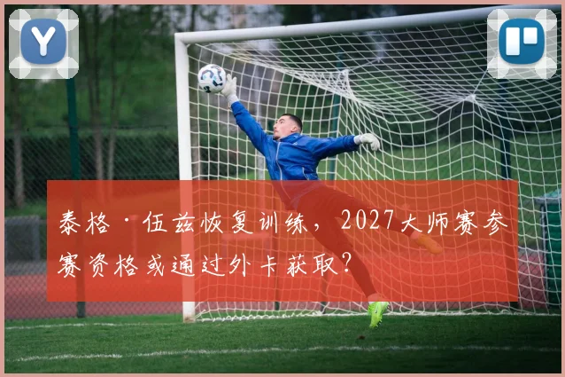 泰格·伍兹恢复训练，2027大师赛参赛资格或通过外卡获取？
