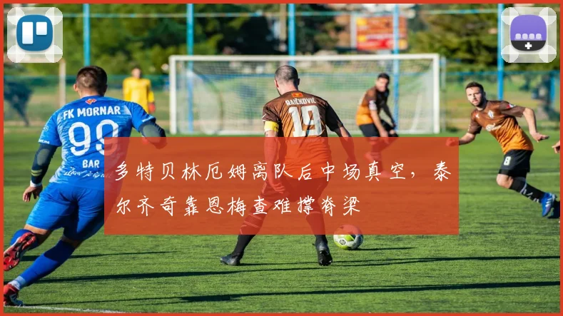 多特贝林厄姆离队后中场真空，泰尔齐奇靠恩梅查难撑脊梁