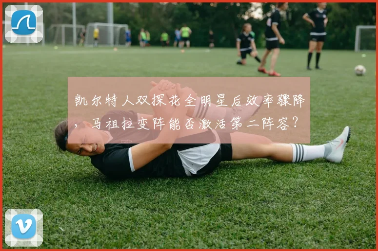 凯尔特人双探花全明星后效率骤降，马祖拉变阵能否激活第二阵容？